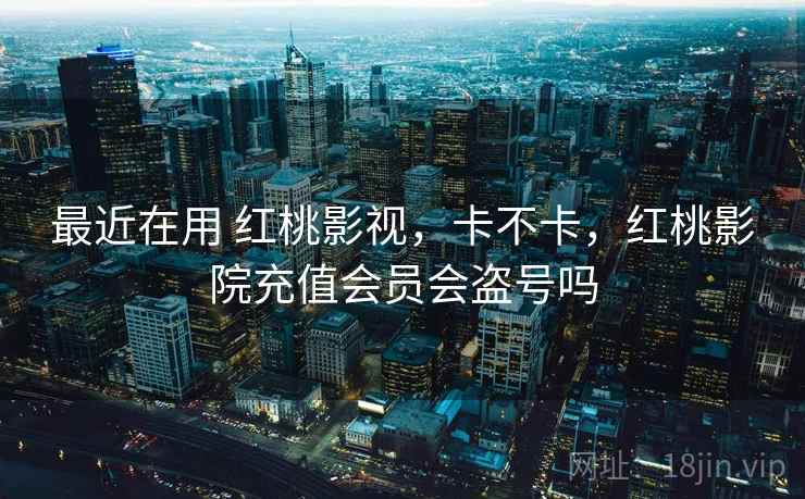 最近在用 红桃影视，卡不卡，红桃影院充值会员会盗号吗  第1张