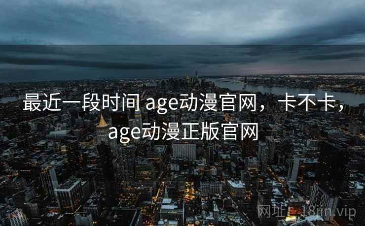 最近一段时间 age动漫官网，卡不卡，age动漫正版官网  第2张