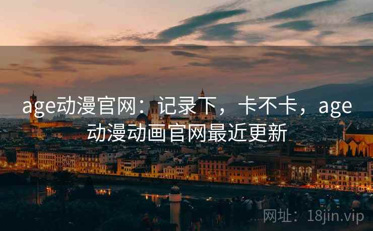 age动漫官网：记录下，卡不卡，age动漫动画官网最近更新  第1张