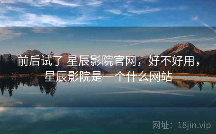 前后试了 星辰影院官网，好不好用，星辰影院是一个什么网站  第1张
