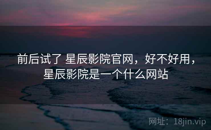 前后试了 星辰影院官网，好不好用，星辰影院是一个什么网站  第2张