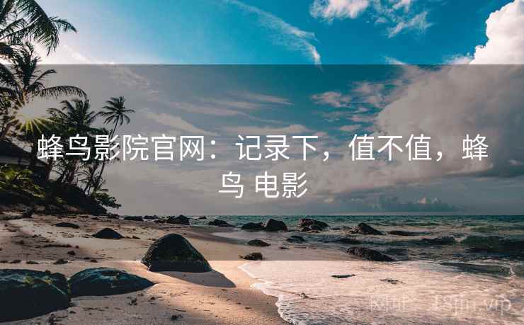 蜂鸟影院官网：记录下，值不值，蜂鸟 电影  第1张