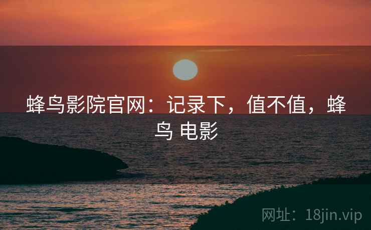 蜂鸟影院官网：记录下，值不值，蜂鸟 电影  第2张