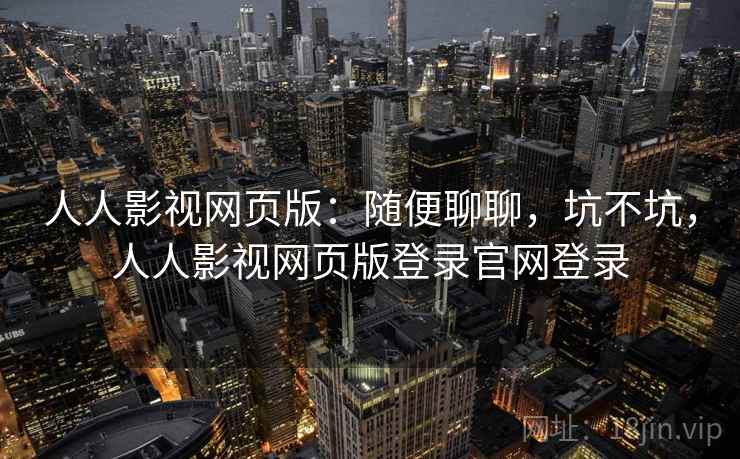 人人影视网页版：随便聊聊，坑不坑，人人影视网页版登录官网登录  第1张