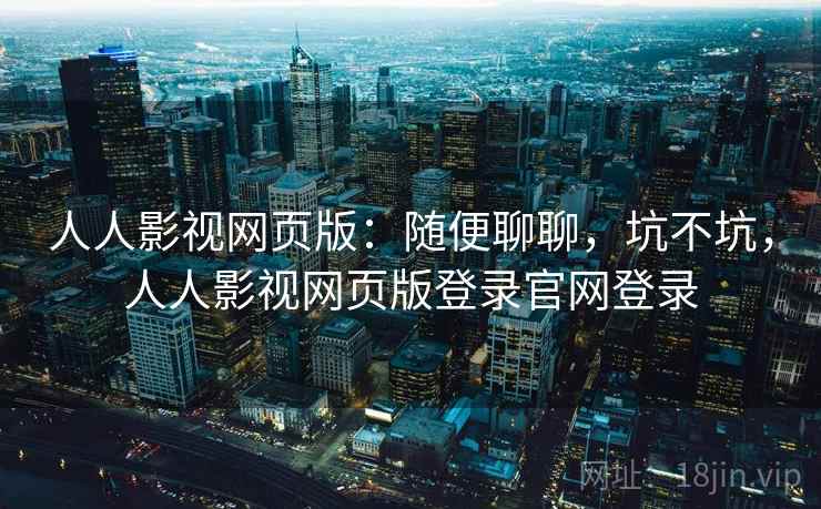 人人影视网页版：随便聊聊，坑不坑，人人影视网页版登录官网登录  第2张