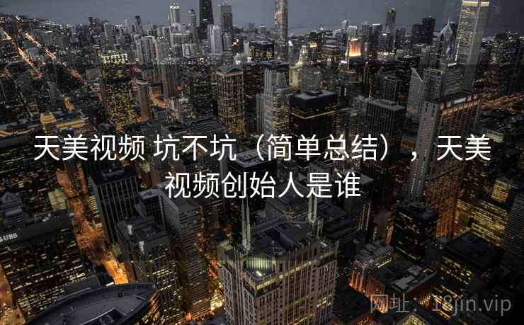 天美视频 坑不坑（简单总结），天美视频创始人是谁  第1张