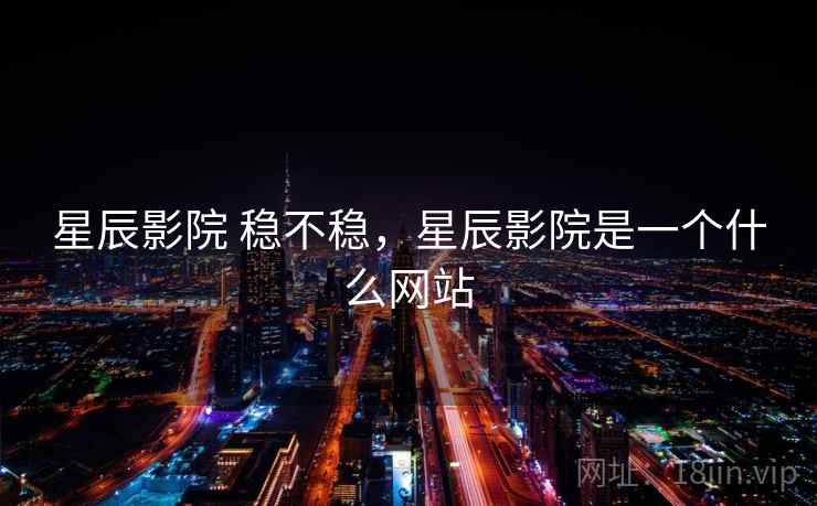 星辰影院 稳不稳，星辰影院是一个什么网站  第2张