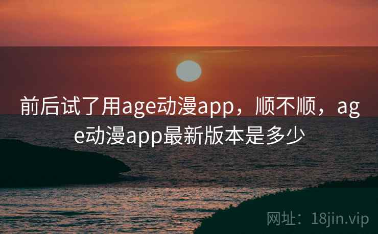 前后试了用age动漫app，顺不顺，age动漫app最新版本是多少  第1张