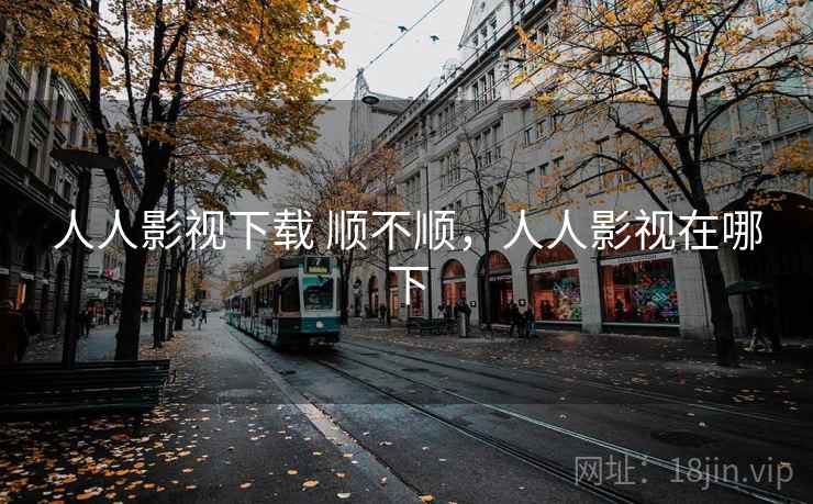 人人影视下载 顺不顺，人人影视在哪下  第1张