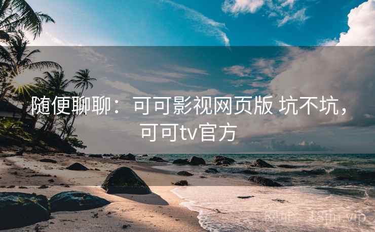 随便聊聊：可可影视网页版 坑不坑，可可tv官方  第1张