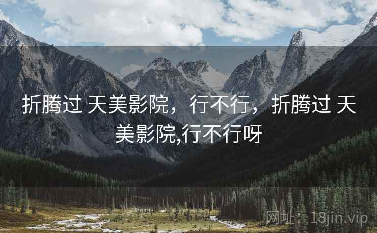 折腾过 天美影院，行不行，折腾过 天美影院,行不行呀  第2张