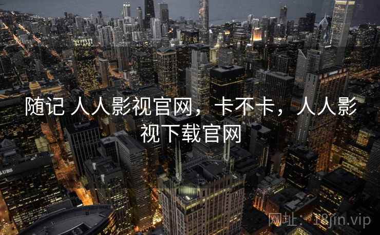 随记 人人影视官网，卡不卡，人人影视下载官网  第1张