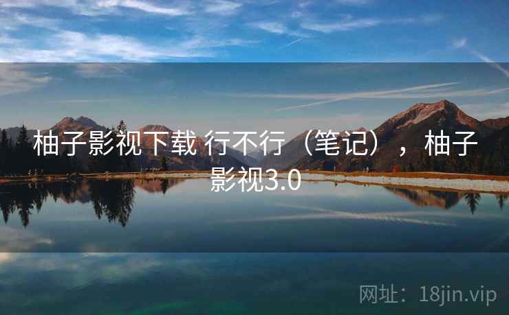 柚子影视下载 行不行（笔记），柚子影视3.0  第1张