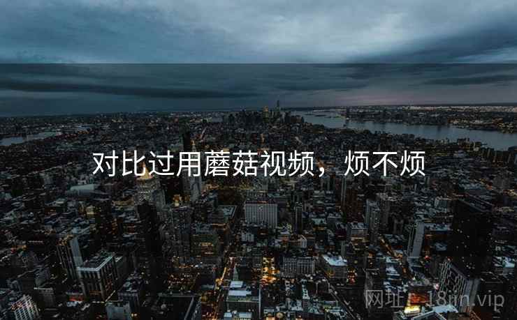 对比过用蘑菇视频，烦不烦  第2张
