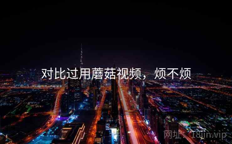 对比过用蘑菇视频，烦不烦  第1张