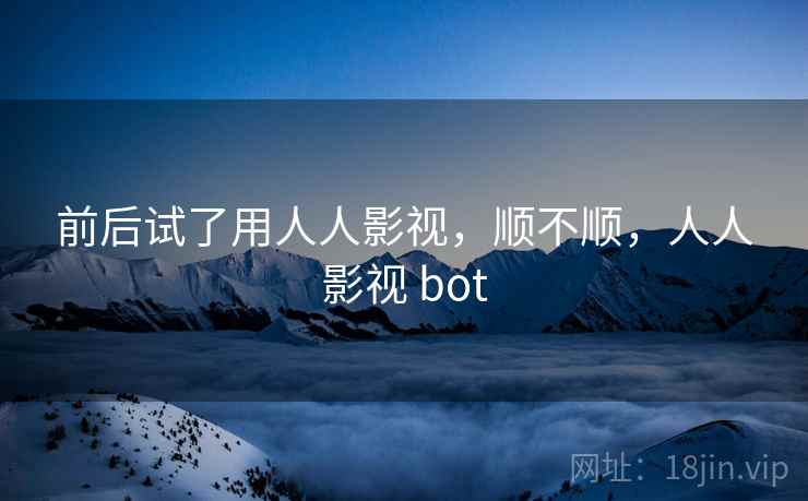 前后试了用人人影视，顺不顺，人人影视 bot  第1张