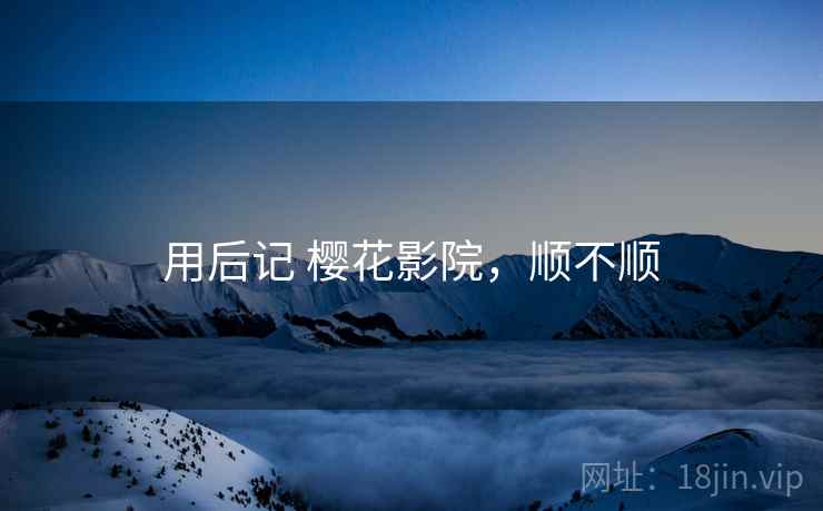 用后记 樱花影院，顺不顺  第1张