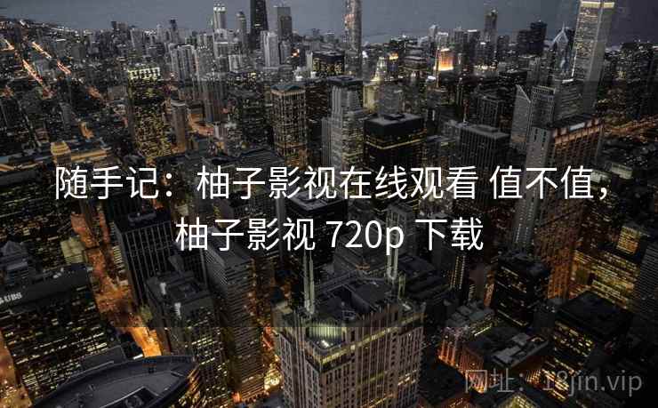 随手记：柚子影视在线观看 值不值，柚子影视 720p 下载  第2张