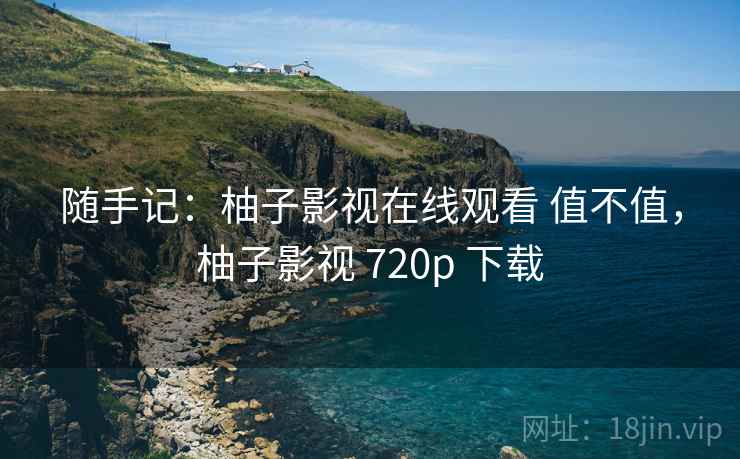 随手记：柚子影视在线观看 值不值，柚子影视 720p 下载  第1张