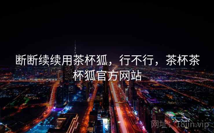 断断续续用茶杯狐，行不行，茶杯茶杯狐官方网站  第1张