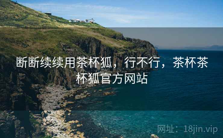 断断续续用茶杯狐，行不行，茶杯茶杯狐官方网站  第2张