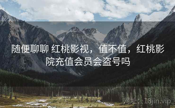 随便聊聊 红桃影视，值不值，红桃影院充值会员会盗号吗  第1张