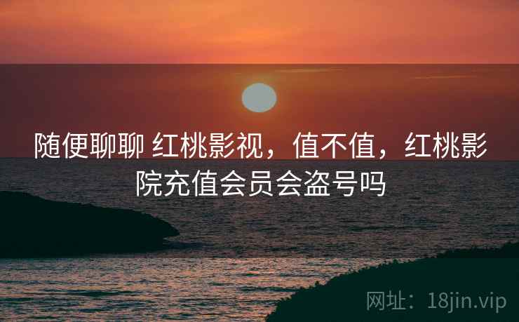 随便聊聊 红桃影视，值不值，红桃影院充值会员会盗号吗  第2张