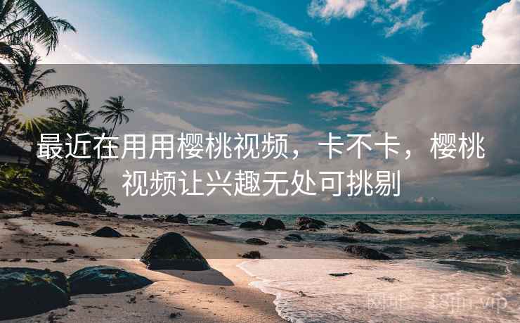 最近在用用樱桃视频，卡不卡，樱桃视频让兴趣无处可挑剔  第2张