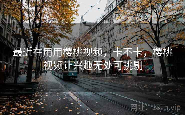最近在用用樱桃视频，卡不卡，樱桃视频让兴趣无处可挑剔  第1张