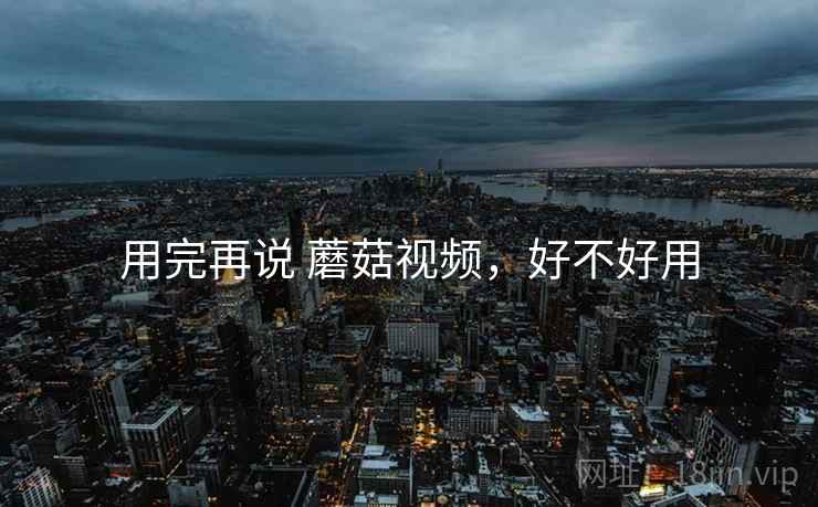 用完再说 蘑菇视频，好不好用  第1张