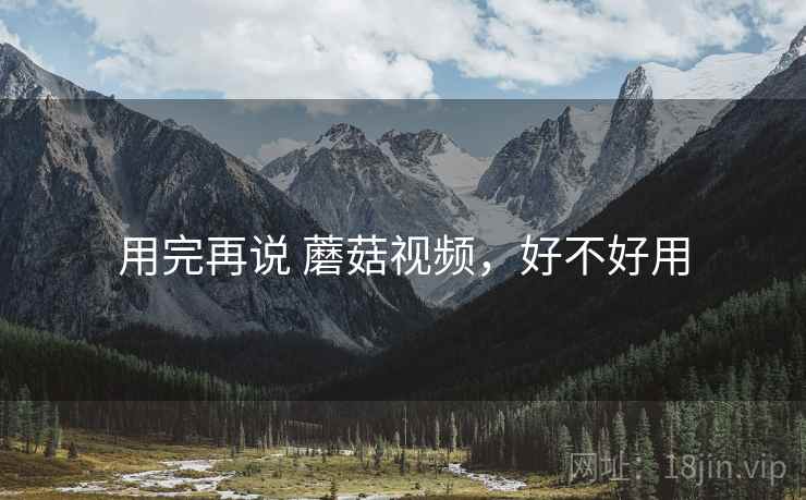 用完再说 蘑菇视频，好不好用  第2张