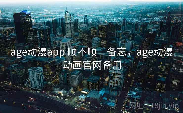 age动漫app 顺不顺｜备忘，age动漫动画官网备用  第2张