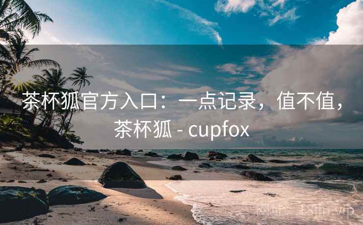 茶杯狐官方入口：一点记录，值不值，茶杯狐 - cupfox  第1张