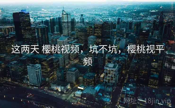 这两天 樱桃视频，坑不坑，樱桃视平频  第2张
