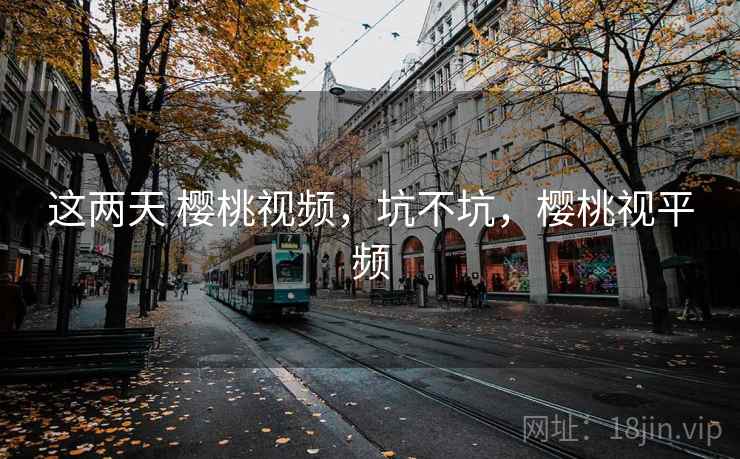 这两天 樱桃视频，坑不坑，樱桃视平频  第1张