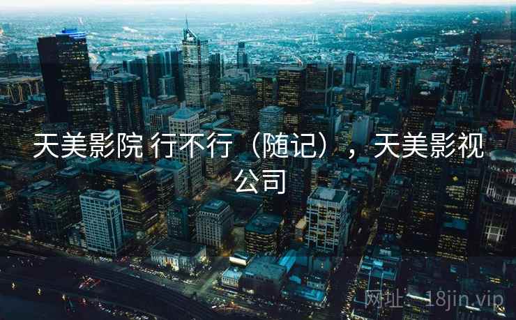 天美影院 行不行（随记），天美影视公司  第1张