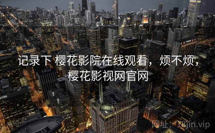记录下 樱花影院在线观看，烦不烦，樱花影视网官网  第1张