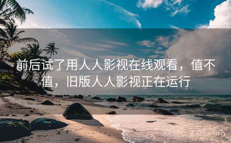 前后试了用人人影视在线观看，值不值，旧版人人影视正在运行  第1张