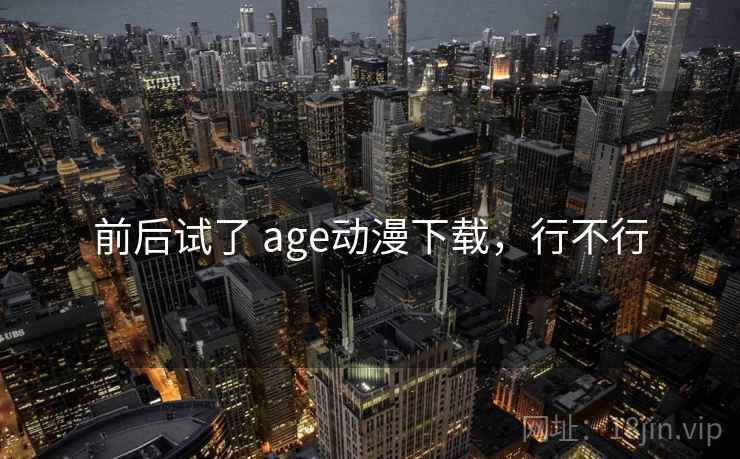 前后试了 age动漫下载，行不行  第2张