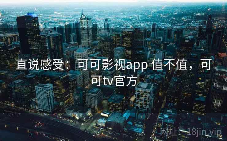 直说感受：可可影视app 值不值，可可tv官方  第2张