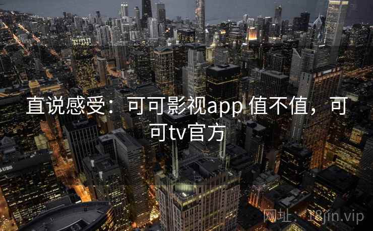 直说感受：可可影视app 值不值，可可tv官方  第1张