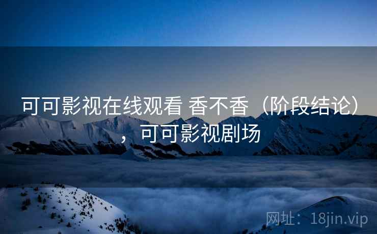 可可影视在线观看 香不香（阶段结论），可可影视剧场  第2张