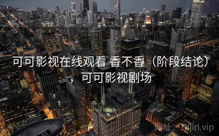 可可影视在线观看 香不香（阶段结论），可可影视剧场  第1张