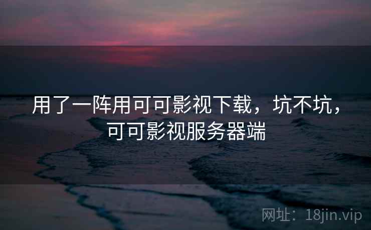 用了一阵用可可影视下载，坑不坑，可可影视服务器端  第2张