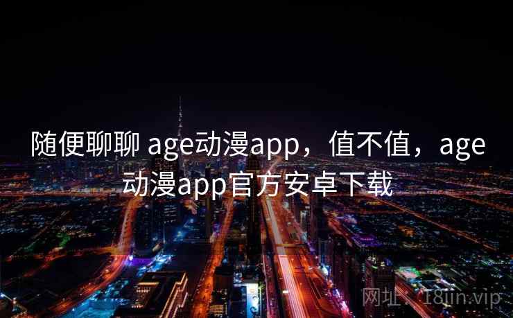 随便聊聊 age动漫app，值不值，age动漫app官方安卓下载  第2张