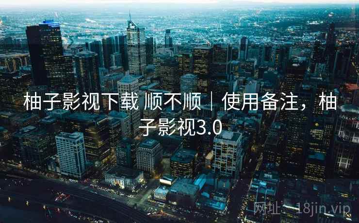 柚子影视下载 顺不顺｜使用备注，柚子影视3.0  第1张