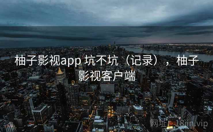 柚子影视app 坑不坑（记录），柚子影视客户端  第1张