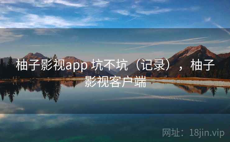 柚子影视app 坑不坑（记录），柚子影视客户端  第2张