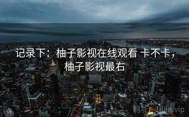 记录下：柚子影视在线观看 卡不卡，柚子影视最右  第1张