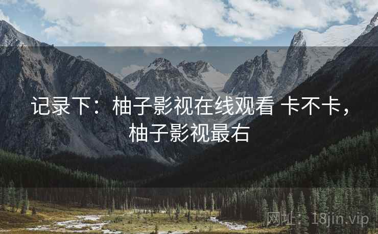 记录下：柚子影视在线观看 卡不卡，柚子影视最右  第2张